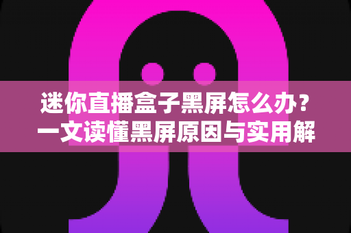 迷你直播盒子黑屏怎么办？一文读懂黑屏原因与实用解决方法