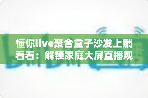 懂你live聚合盒子沙发上躺着看:解锁家庭大屏直播观影新姿势的完整指南 懂你live聚合盒子沙发上躺着看:解锁家庭大屏直播观影新姿势的完整指南