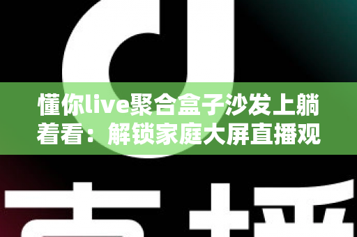 懂你live聚合盒子沙发上躺着看:解锁家庭大屏直播观影新姿势的完整指南 懂你live聚合盒子沙发上躺着看:解锁家庭大屏直播观影新姿势的完整指南