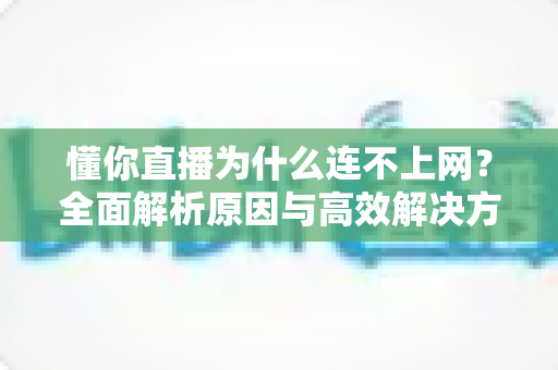 懂你直播为什么连不上网?全面解析原因与高效解决方法 懂你直播为什么连不上网?全面解析原因与高效解决方法