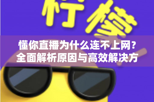 懂你直播为什么连不上网?全面解析原因与高效解决方法 懂你直播为什么连不上网?全面解析原因与高效解决方法