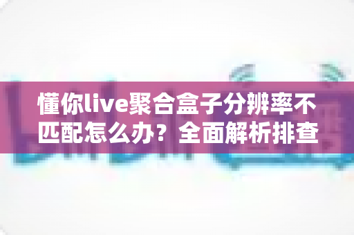 懂你live聚合盒子分辨率不匹配怎么办？全面解析排查与解决技巧，轻松恢复清晰画质