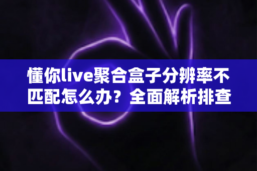 懂你live聚合盒子分辨率不匹配怎么办？全面解析排查与解决技巧，轻松恢复清晰画质