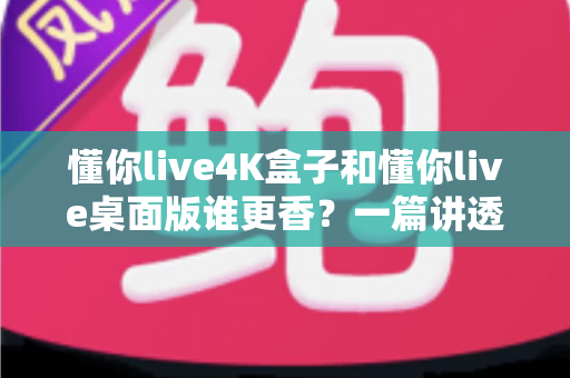 懂你live4K盒子和懂你live桌面版谁更香?一篇讲透的深度对比与选购指南 懂你live4K盒子和懂你live桌面版谁更香?一篇讲透的深度对比与选购指南
