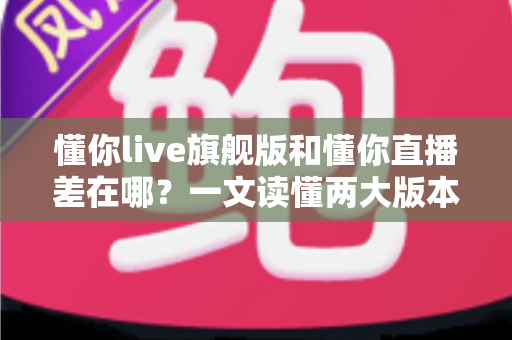 懂你live旗舰版和懂你直播差在哪？一文读懂两大版本的核心区别与选择指南