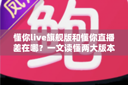 懂你live旗舰版和懂你直播差在哪？一文读懂两大版本的核心区别与选择指南