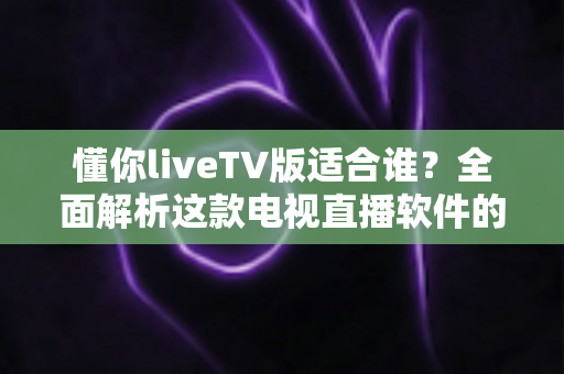 懂你liveTV版适合谁?全面解析这款电视直播软件的目标用户群体 懂你liveTV版适合谁?全面解析这款电视直播软件的目标用户群体