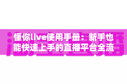 懂你live使用手册:新手也能快速上手的直播平台全流程操作指南 懂你live使用手册:新手也能快速上手的直播平台全流程操作指南