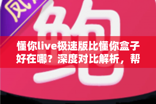 懂你live极速版比懂你盒子好在哪?深度对比解析,帮你找到更流畅的观影利器 懂你live极速版比懂你盒子好在哪?深度对比解析,帮你找到更流畅的观影利器