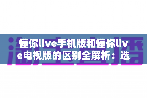 懂你live手机版和懂你live电视版的区别全解析：选对版本，畅享极致直播体验
