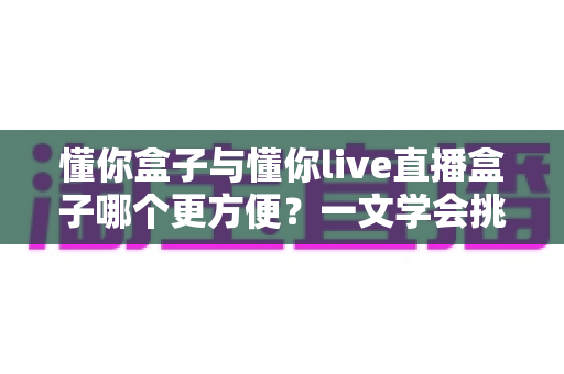 懂你盒子与懂你live直播盒子哪个更方便?一文学会挑选最适合你的电视伴侣 懂你盒子与懂你live直播盒子哪个更方便?一文学会挑选最适合你的电视伴侣