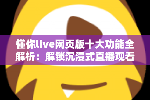 懂你live网页版十大功能全解析：解锁沉浸式直播观看新体验