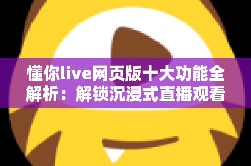 懂你live网页版十大功能全解析：解锁沉浸式直播观看新体验
