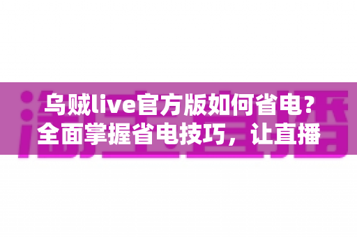 乌贼live官方版如何省电?全面掌握省电技巧,让直播畅玩更持久 乌贼live官方版如何省电?全面掌握省电技巧,让直播畅玩更持久