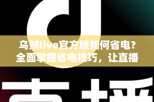 乌贼live官方版如何省电?全面掌握省电技巧,让直播畅玩更持久 乌贼live官方版如何省电?全面掌握省电技巧,让直播畅玩更持久