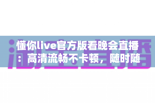 懂你live官方版看晚会直播:高清流畅不卡顿,随时随地畅享精彩晚会盛宴 懂你live官方版看晚会直播:高清流畅不卡顿,随时随地畅享精彩晚会盛宴