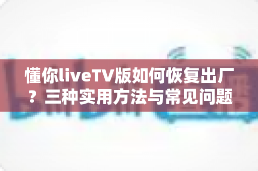 懂你liveTV版如何恢复出厂？三种实用方法与常见问题一次讲清