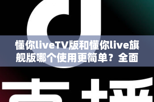 懂你liveTV版和懂你live旗舰版哪个使用更简单?全面对比帮你选对版本快速上手 懂你liveTV版和懂你live旗舰版哪个使用更简单?全面对比帮你选对版本快速上手