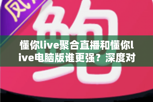 懂你live聚合直播和懂你live电脑版谁更强?深度对比评测帮你选出最适合的观影利器 懂你live聚合直播和懂你live电脑版谁更强?深度对比评测帮你选出最适合的观影利器