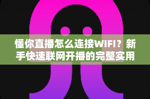 懂你直播怎么连接WIFI？新手快速联网开播的完整实用指南