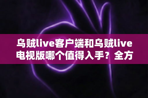 乌贼live客户端和乌贼live电视版哪个值得入手?全方位深度对比分析,帮你找到最适合自己的观看方案 乌贼live客户端和乌贼live电视版哪个值得入手?全方位深度对比分析,帮你找到最适合自己的观看方案