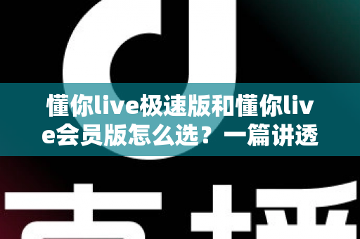 懂你live极速版和懂你live会员版怎么选?一篇讲透差异、价格与人群匹配的选购指南 懂你live极速版和懂你live会员版怎么选?一篇讲透差异、价格与人群匹配的选购指南