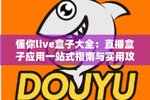 懂你live盒子大全:直播盒子应用一站式指南与实用攻略 懂你live盒子大全:直播盒子应用一站式指南与实用攻略