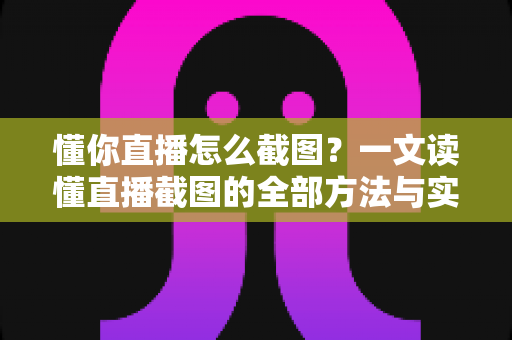懂你直播怎么截图？一文读懂直播截图的全部方法与实用技巧