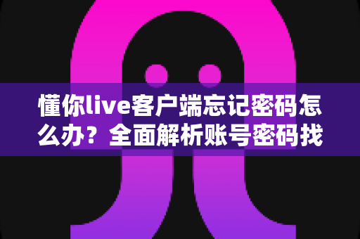 懂你live客户端忘记密码怎么办？全面解析账号密码找回的实用方法与技巧