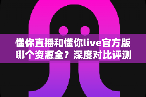 懂你直播和懂你live官方版哪个资源全?深度对比评测帮你选对平台 懂你直播和懂你live官方版哪个资源全?深度对比评测帮你选对平台