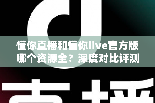 懂你直播和懂你live官方版哪个资源全?深度对比评测帮你选对平台 懂你直播和懂你live官方版哪个资源全?深度对比评测帮你选对平台