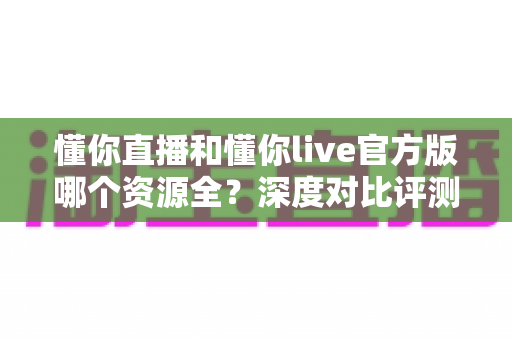 懂你直播和懂你live官方版哪个资源全?深度对比评测帮你选对平台 懂你直播和懂你live官方版哪个资源全?深度对比评测帮你选对平台