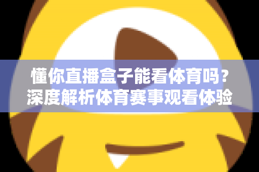 懂你直播盒子能看体育吗？深度解析体育赛事观看体验与实用指南