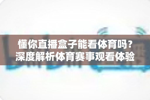 懂你直播盒子能看体育吗？深度解析体育赛事观看体验与实用指南