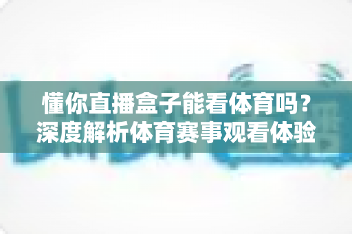 懂你直播盒子能看体育吗？深度解析体育赛事观看体验与实用指南