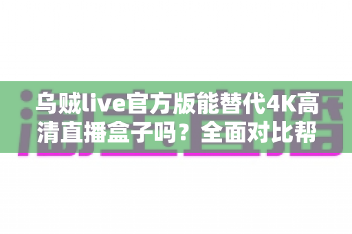 乌贼live官方版能替代4K高清直播盒子吗？全面对比帮你找到最合适的观赛方案