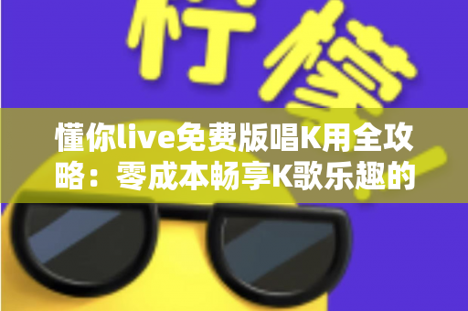 懂你live免费版唱K用全攻略：零成本畅享K歌乐趣的必备指南