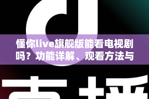 懂你live旗舰版能看电视剧吗？功能详解、观看方法与实用追剧指南