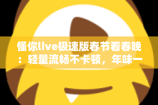 懂你live极速版春节看春晚:轻量流畅不卡顿,年味一步到位的观看攻略 懂你live极速版春节看春晚:轻量流畅不卡顿,年味一步到位的观看攻略
