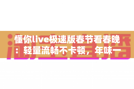 懂你live极速版春节看春晚:轻量流畅不卡顿,年味一步到位的观看攻略 懂你live极速版春节看春晚:轻量流畅不卡顿,年味一步到位的观看攻略