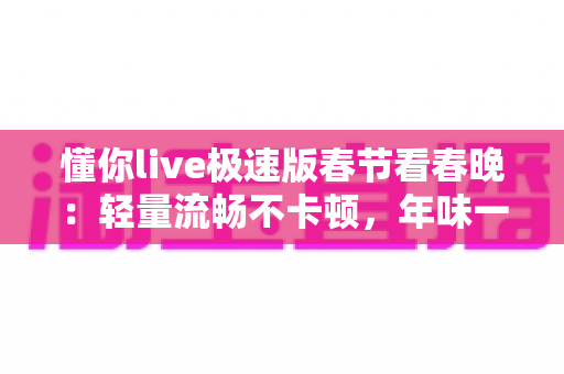 懂你live极速版春节看春晚：轻量流畅不卡顿，年味一步到位的观看攻略