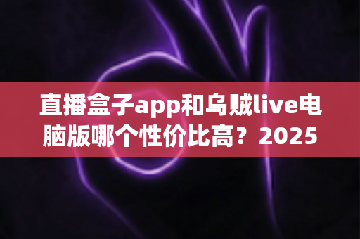 直播盒子app和乌贼live电脑版哪个性价比高？2025最新深度对比评测