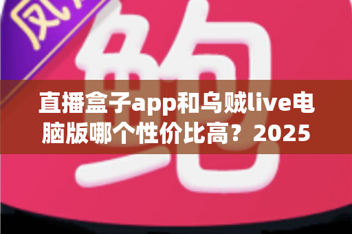 直播盒子app和乌贼live电脑版哪个性价比高？2025最新深度对比评测