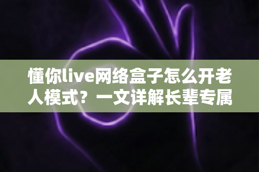 懂你live网络盒子怎么开老人模式?一文详解长辈专属简易操作全流程 懂你live网络盒子怎么开老人模式?一文详解长辈专属简易操作全流程