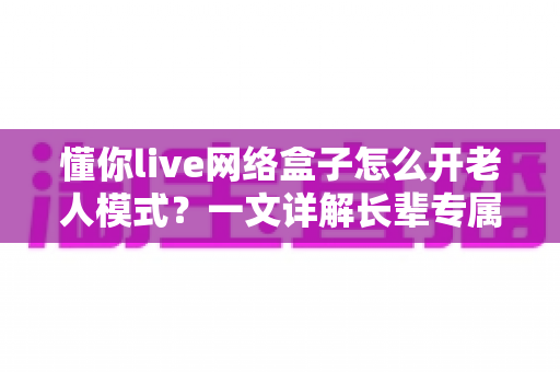 懂你live网络盒子怎么开老人模式?一文详解长辈专属简易操作全流程 懂你live网络盒子怎么开老人模式?一文详解长辈专属简易操作全流程