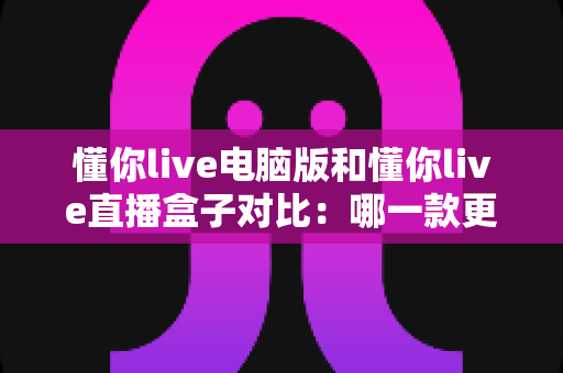 懂你live电脑版和懂你live直播盒子对比:哪一款更符合你的观影需求? 懂你live电脑版和懂你live直播盒子对比:哪一款更符合你的观影需求?