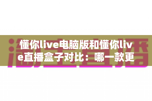 懂你live电脑版和懂你live直播盒子对比:哪一款更符合你的观影需求? 懂你live电脑版和懂你live直播盒子对比:哪一款更符合你的观影需求?