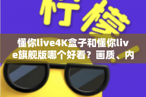 懂你live4K盒子和懂你live旗舰版哪个好看？画质、内容、流畅度全方位深度对比，看完这篇选购不再纠结