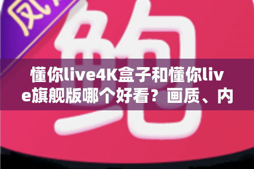 懂你live4K盒子和懂你live旗舰版哪个好看？画质、内容、流畅度全方位深度对比，看完这篇选购不再纠结