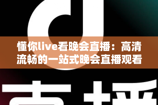 懂你live看晚会直播:高清流畅的一站式晚会直播观看指南与全方位体验解析 懂你live看晚会直播:高清流畅的一站式晚会直播观看指南与全方位体验解析